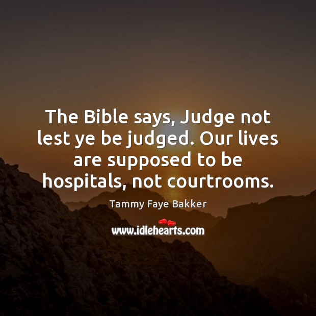 The Bible says, Judge not lest ye be judged. Our lives are Image