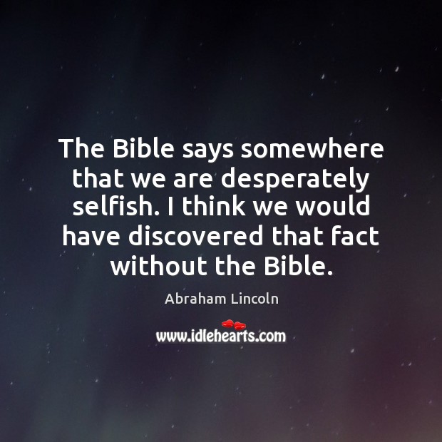 The Bible says somewhere that we are desperately selfish. I think we Image