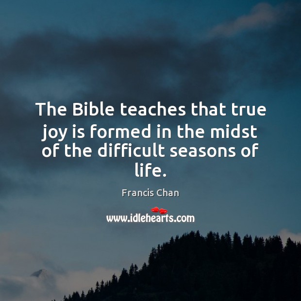The Bible teaches that true joy is formed in the midst of the difficult seasons of life. Francis Chan Picture Quote