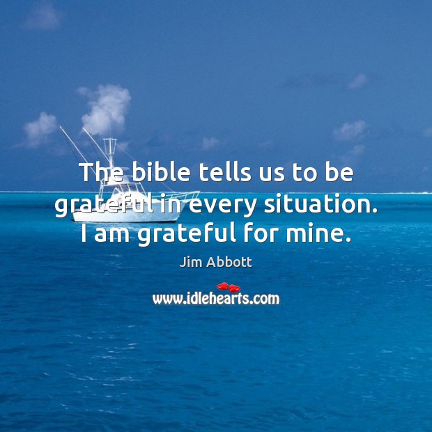 The bible tells us to be grateful in every situation. I am grateful for mine. Jim Abbott Picture Quote