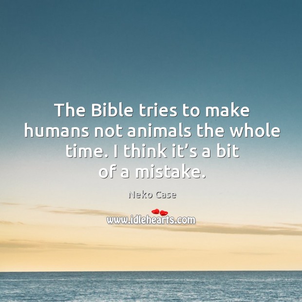 The bible tries to make humans not animals the whole time. I think it’s a bit of a mistake. Neko Case Picture Quote