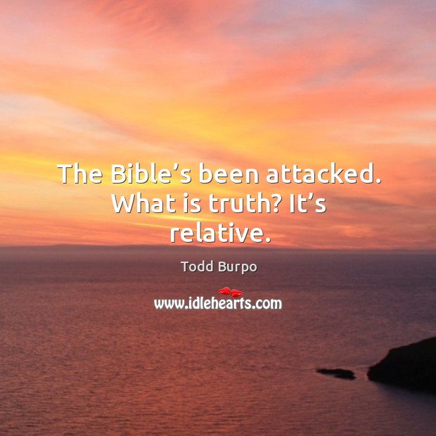 The bible’s been attacked. What is truth? it’s relative. Todd Burpo Picture Quote