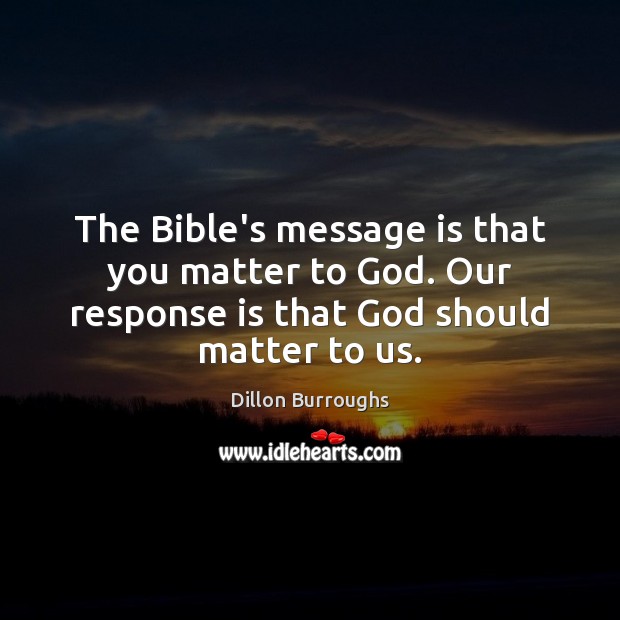 The Bible’s message is that you matter to God. Our response is Dillon Burroughs Picture Quote