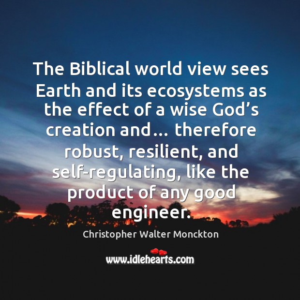The biblical world view sees earth and its ecosystems as the effect of a wise God’s creation and… Christopher Walter Monckton Picture Quote