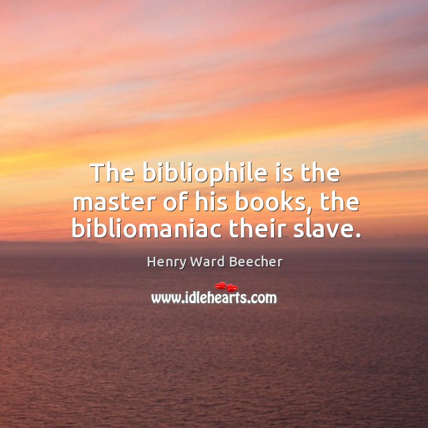 The bibliophile is the master of his books, the bibliomaniac their slave. Image