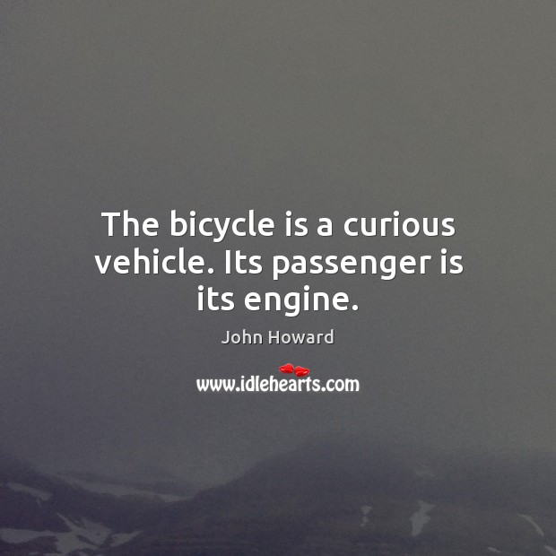 The bicycle is a curious vehicle. Its passenger is its engine. Image