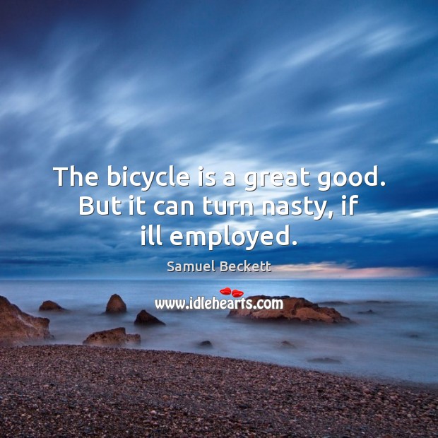 The bicycle is a great good. But it can turn nasty, if ill employed. Samuel Beckett Picture Quote