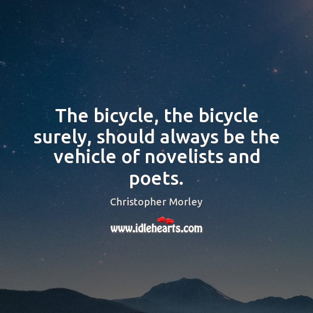 The bicycle, the bicycle surely, should always be the vehicle of novelists and poets. Christopher Morley Picture Quote