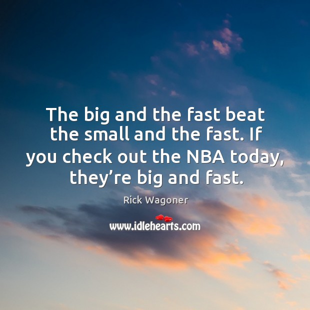 The big and the fast beat the small and the fast. If you check out the nba today, they’re big and fast. Rick Wagoner Picture Quote