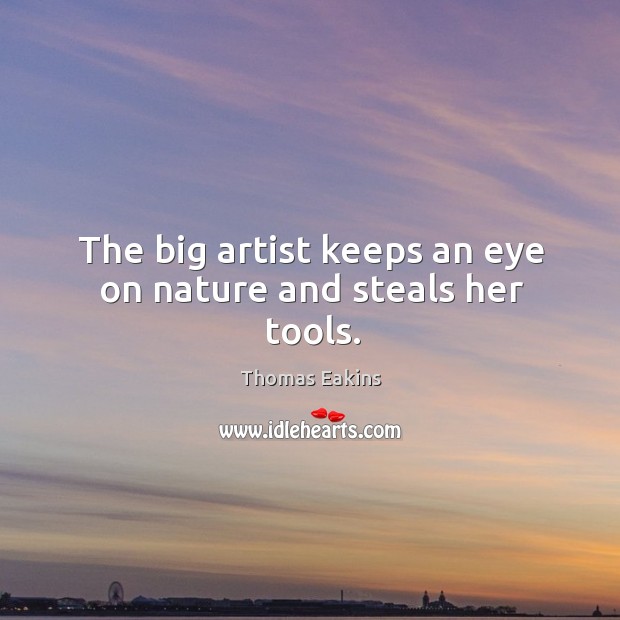 The big artist keeps an eye on nature and steals her tools. Thomas Eakins Picture Quote