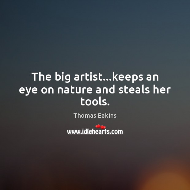 The big artist…keeps an eye on nature and steals her tools. Thomas Eakins Picture Quote