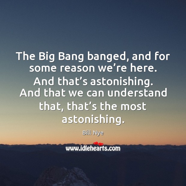 The Big Bang banged, and for some reason we’re here. And Bill Nye Picture Quote