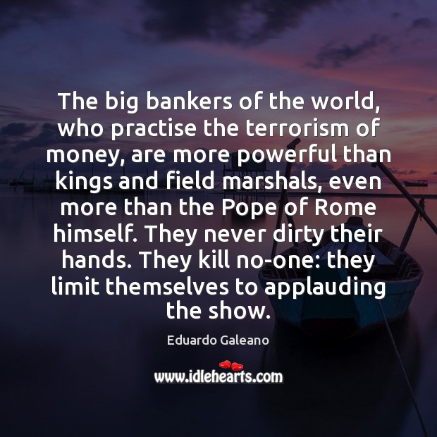 The big bankers of the world, who practise the terrorism of money, Eduardo Galeano Picture Quote