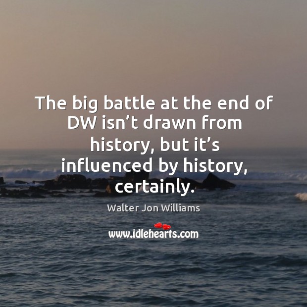 The big battle at the end of dw isn’t drawn from history, but it’s influenced by history, certainly. Walter Jon Williams Picture Quote