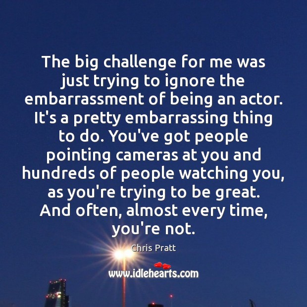 The big challenge for me was just trying to ignore the embarrassment Chris Pratt Picture Quote
