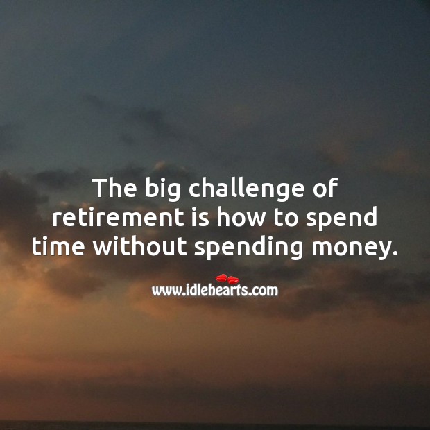 The big challenge of retirement is how to spend time without spending money. Retirement Messages Image