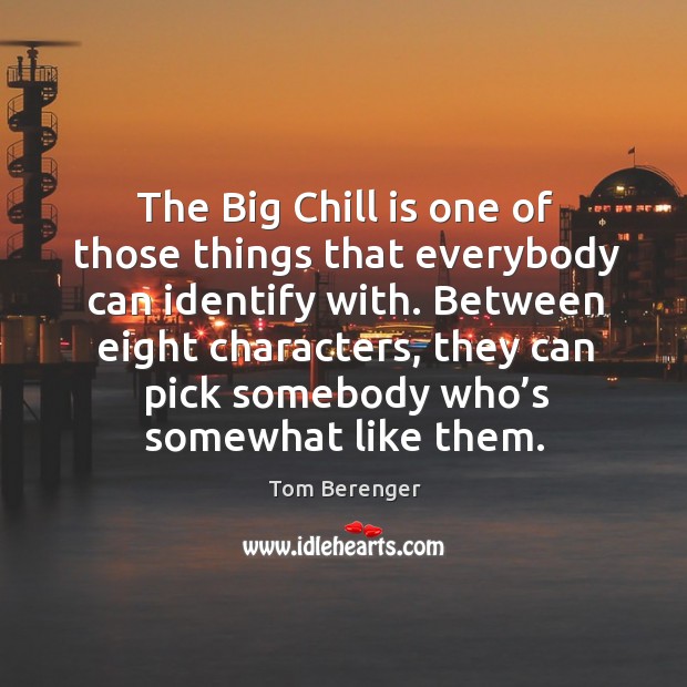 The big chill is one of those things that everybody can identify with. Tom Berenger Picture Quote