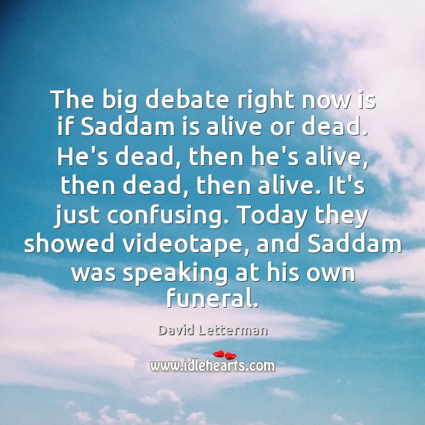 The big debate right now is if Saddam is alive or dead. David Letterman Picture Quote