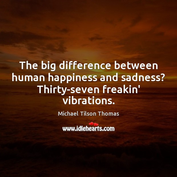 The big difference between human happiness and sadness? Thirty-seven freakin’ vibrations. Michael Tilson Thomas Picture Quote