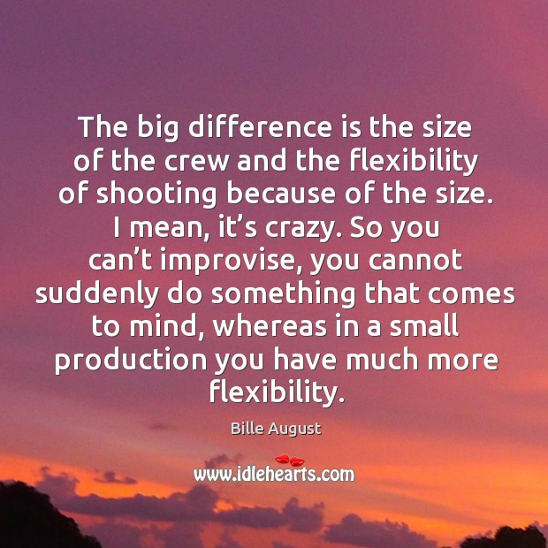 The big difference is the size of the crew and the flexibility of shooting because of the size. Bille August Picture Quote