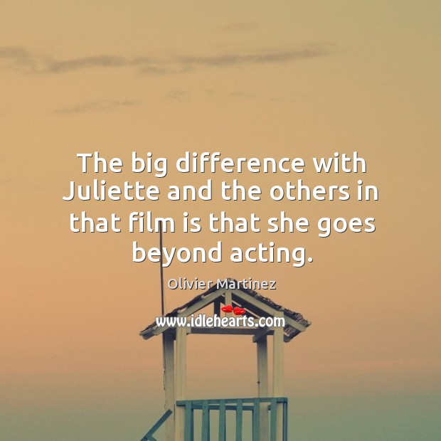 The big difference with juliette and the others in that film is that she goes beyond acting. Image