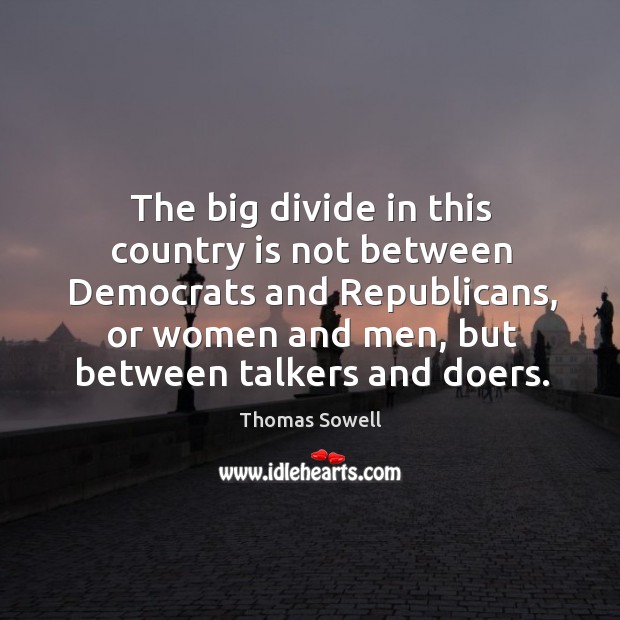 The big divide in this country is not between democrats and republicans, or women and men, but between talkers and doers. Thomas Sowell Picture Quote
