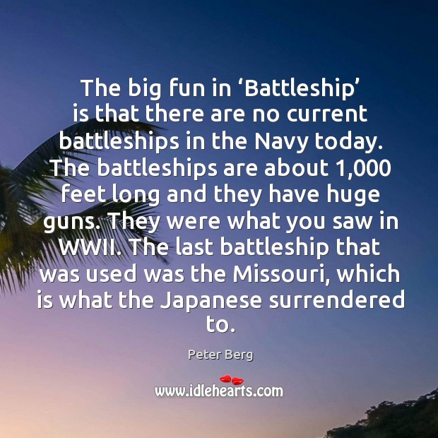 The big fun in ‘battleship’ is that there are no current battleships in the navy today. Peter Berg Picture Quote