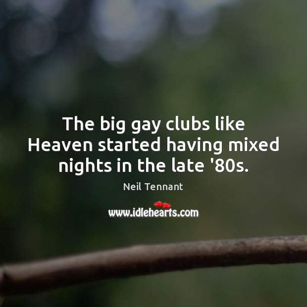 The big gay clubs like Heaven started having mixed nights in the late ’80s. Neil Tennant Picture Quote
