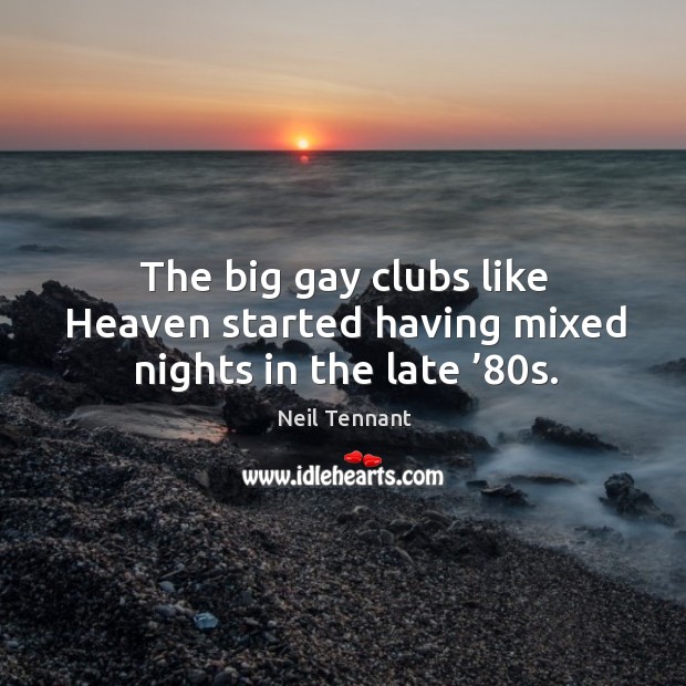 The big gay clubs like heaven started having mixed nights in the late ’80s. Neil Tennant Picture Quote