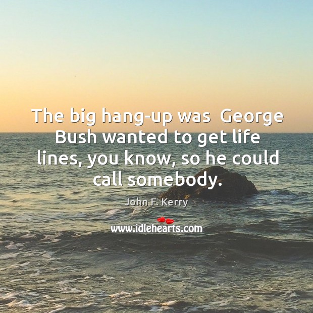 The big hang-up was  George Bush wanted to get life lines, you Image