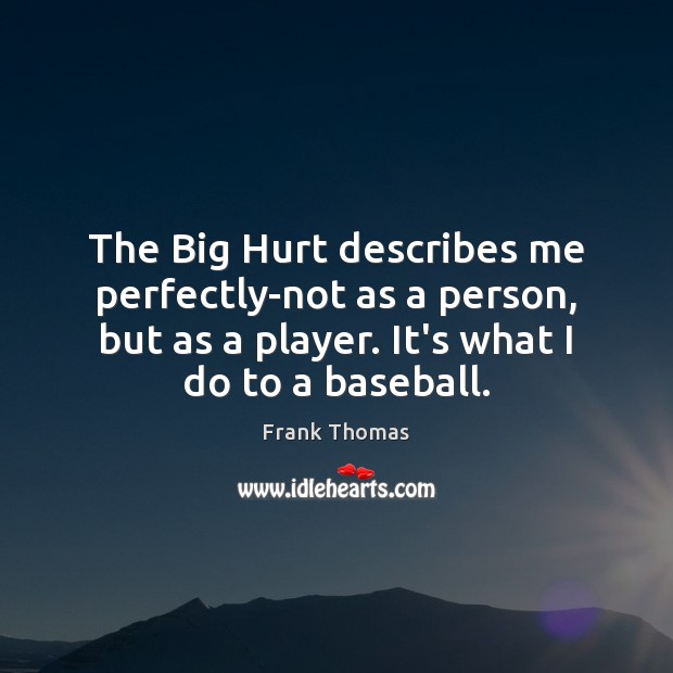 The Big Hurt describes me perfectly-not as a person, but as a Frank Thomas Picture Quote