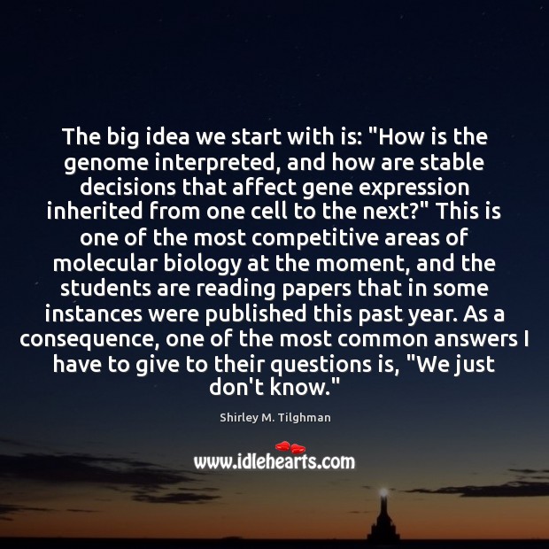 The big idea we start with is: “How is the genome interpreted, Shirley M. Tilghman Picture Quote