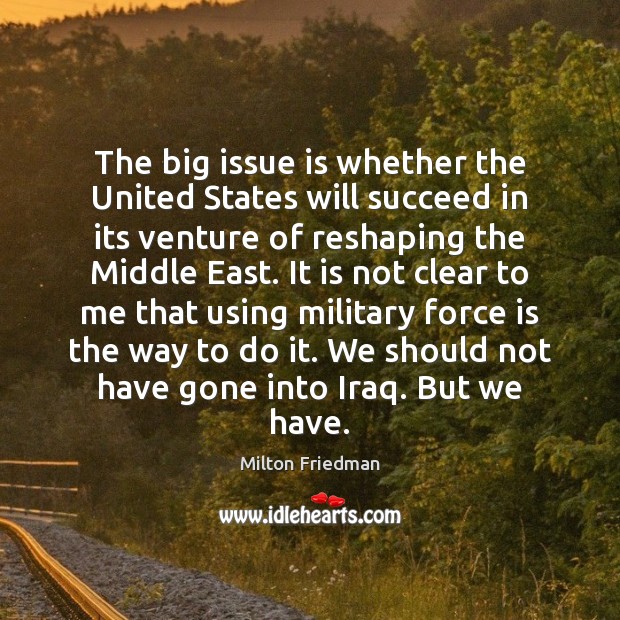 The big issue is whether the United States will succeed in its Milton Friedman Picture Quote