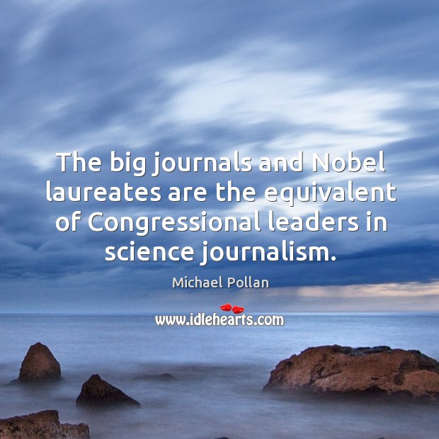 The big journals and nobel laureates are the equivalent of congressional leaders in science journalism. Michael Pollan Picture Quote