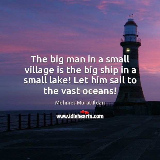 The big man in a small village is the big ship in Mehmet Murat Ildan Picture Quote