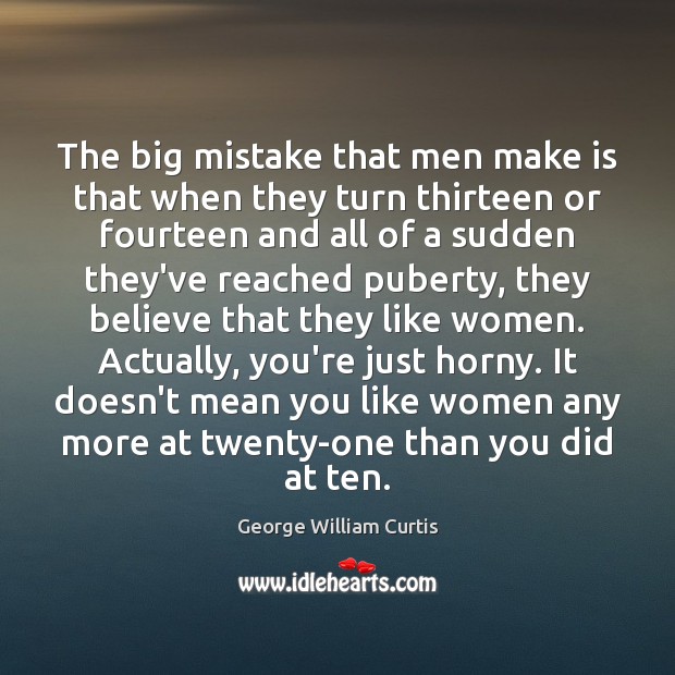 The big mistake that men make is that when they turn thirteen George William Curtis Picture Quote