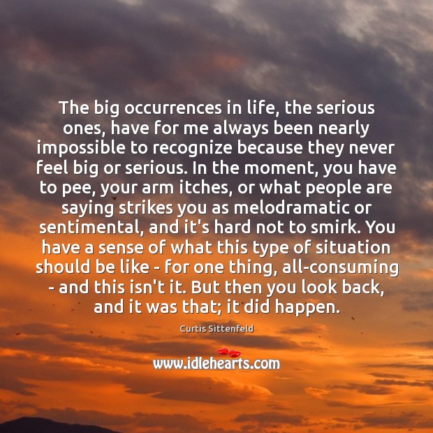 The big occurrences in life, the serious ones, have for me always Curtis Sittenfeld Picture Quote