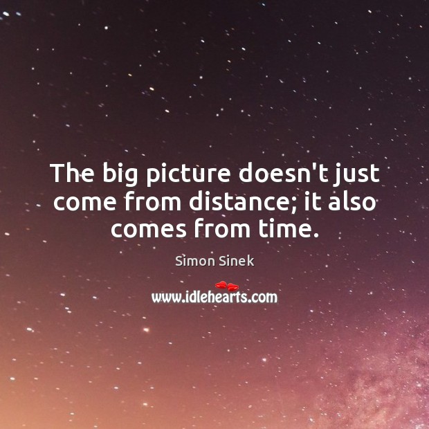 The big picture doesn’t just come from distance; it also comes from time. Image