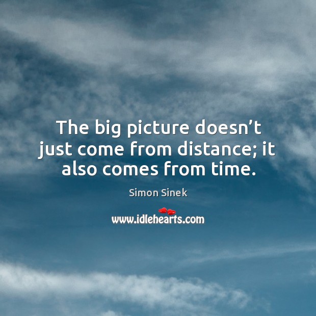 The big picture doesn’t just come from distance; it also comes from time. Simon Sinek Picture Quote