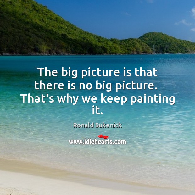 The big picture is that there is no big picture.  That’s why we keep painting it. Ronald Sukenick Picture Quote