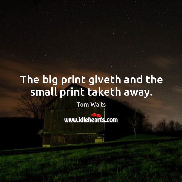 The big print giveth and the small print taketh away. Tom Waits Picture Quote