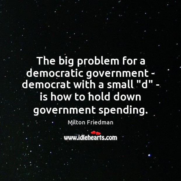 The big problem for a democratic government – democrat with a small “ Milton Friedman Picture Quote