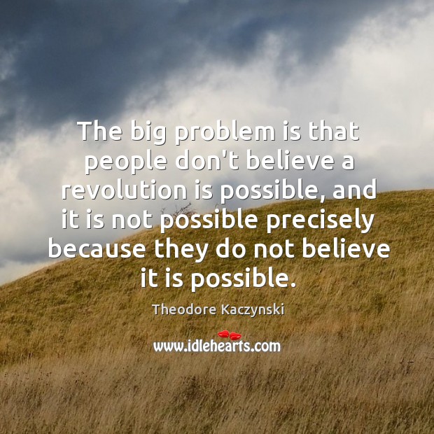 The big problem is that people don’t believe a revolution is possible, Theodore Kaczynski Picture Quote