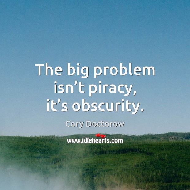 The big problem isn’t piracy, it’s obscurity. Cory Doctorow Picture Quote