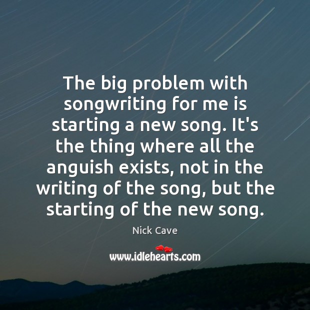 The big problem with songwriting for me is starting a new song. Nick Cave Picture Quote