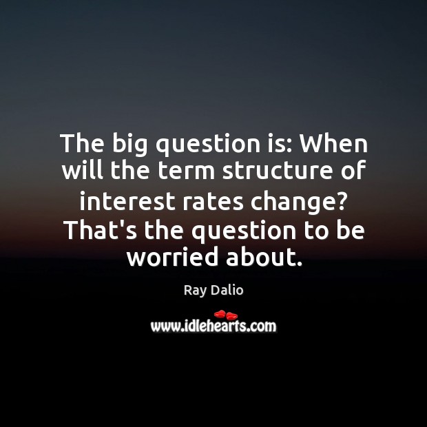 The big question is: When will the term structure of interest rates Ray Dalio Picture Quote