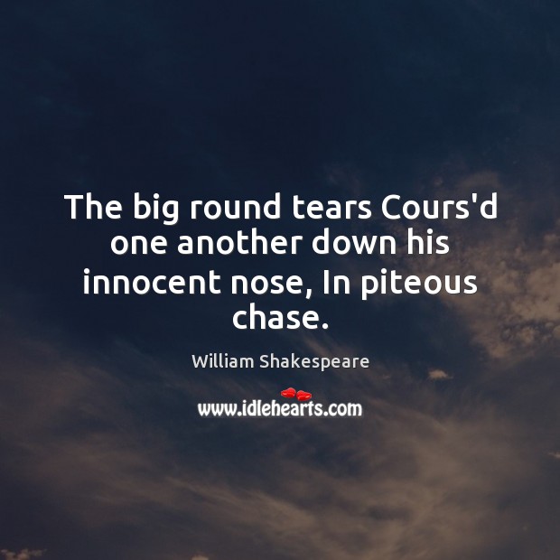 The big round tears Cours’d one another down his innocent nose, In piteous chase. Image