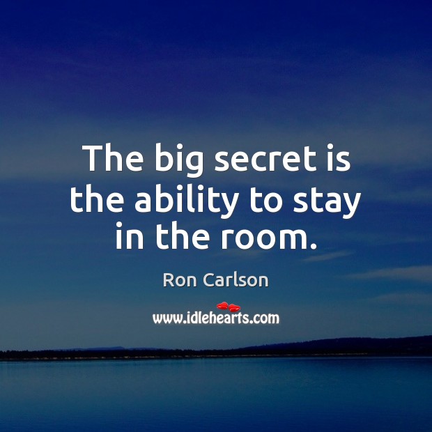 The big secret is the ability to stay in the room. Ron Carlson Picture Quote