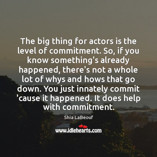 The big thing for actors is the level of commitment. So, if Shia LaBeouf Picture Quote