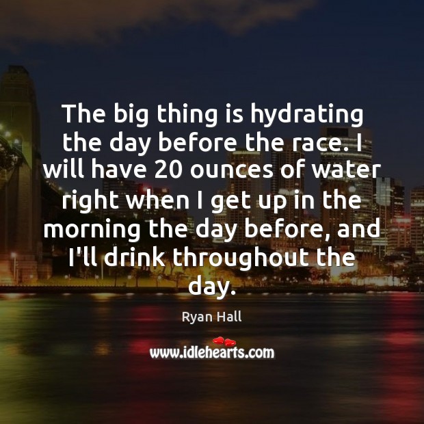 The big thing is hydrating the day before the race. I will Image